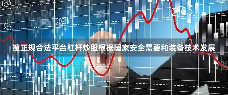 搜正规合法平台杠杆炒股根据国家安全需要和装备技术发展