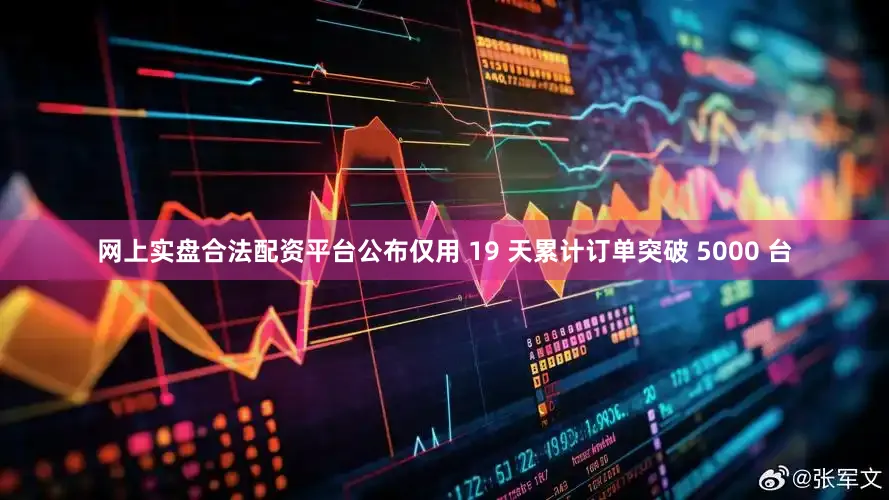网上实盘合法配资平台公布仅用 19 天累计订单突破 5000 台