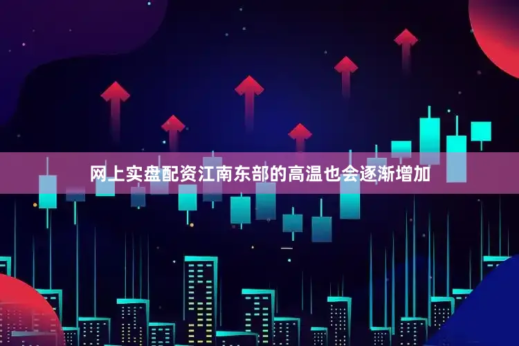 网上实盘配资江南东部的高温也会逐渐增加