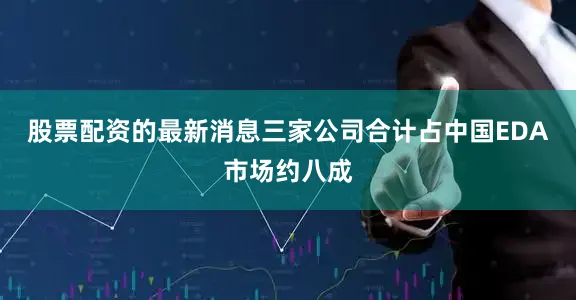 股票配资的最新消息三家公司合计占中国EDA市场约八成
