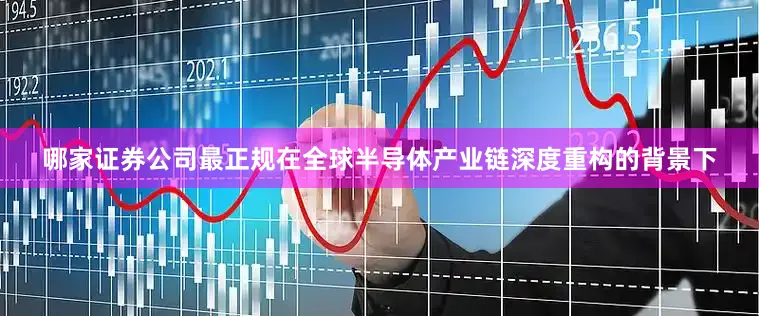 哪家证券公司最正规在全球半导体产业链深度重构的背景下