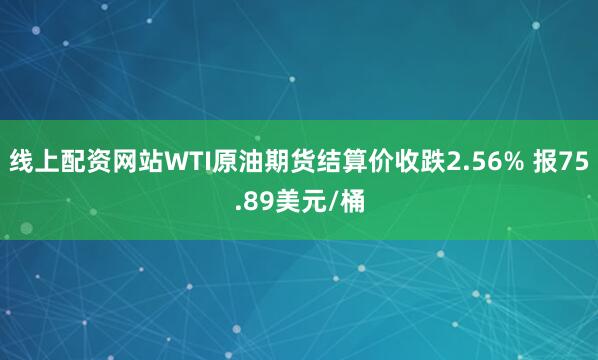 线上配资网站WTI原油期货结算价收跌2.56% 报75.89美元/桶