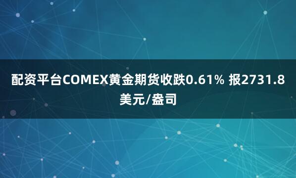 配资平台COMEX黄金期货收跌0.61% 报2731.8美元/盎司