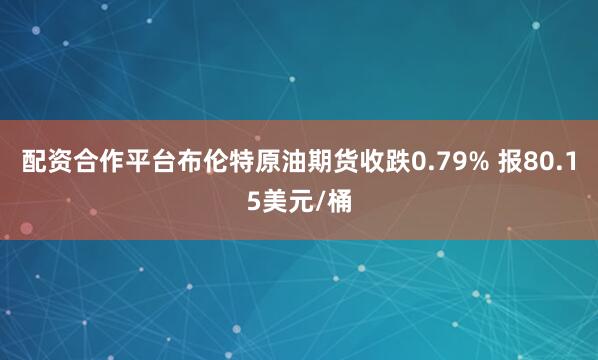 配资合作平台布伦特原油期货收跌0.79% 报80.15美元/桶