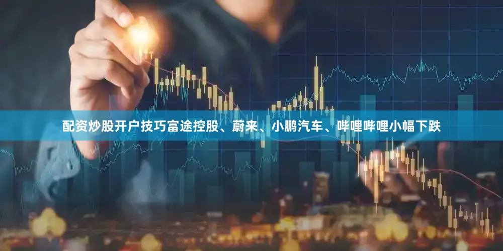配资炒股开户技巧富途控股、蔚来、小鹏汽车、哔哩哔哩小幅下跌