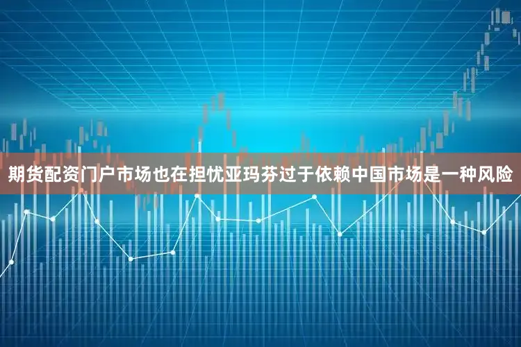 期货配资门户市场也在担忧亚玛芬过于依赖中国市场是一种风险