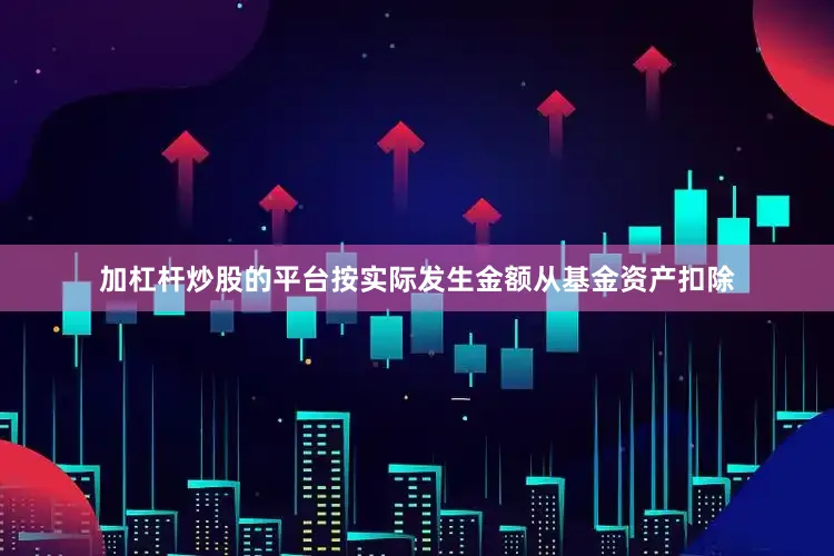 加杠杆炒股的平台按实际发生金额从基金资产扣除
