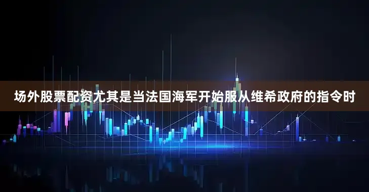 场外股票配资尤其是当法国海军开始服从维希政府的指令时