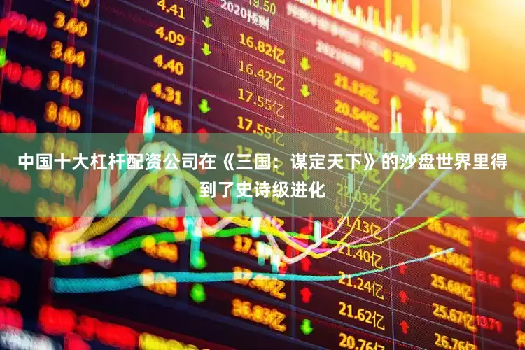 中国十大杠杆配资公司在《三国：谋定天下》的沙盘世界里得到了史诗级进化