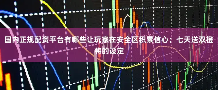 国内正规配资平台有哪些让玩家在安全区积累信心；七天送双橙将的设定