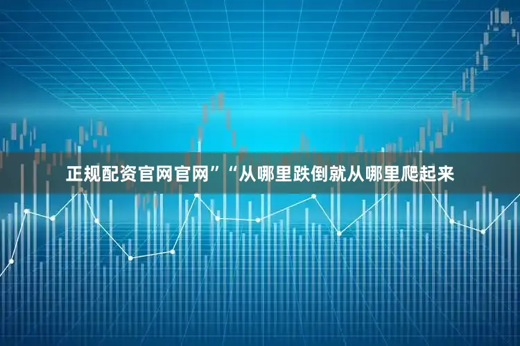 正规配资官网官网”“从哪里跌倒就从哪里爬起来