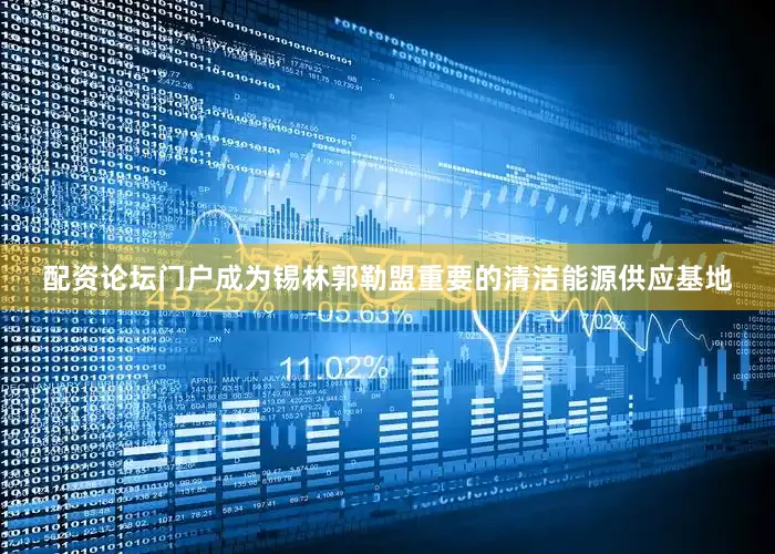配资论坛门户成为锡林郭勒盟重要的清洁能源供应基地