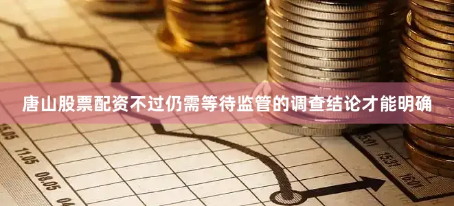 唐山股票配资不过仍需等待监管的调查结论才能明确