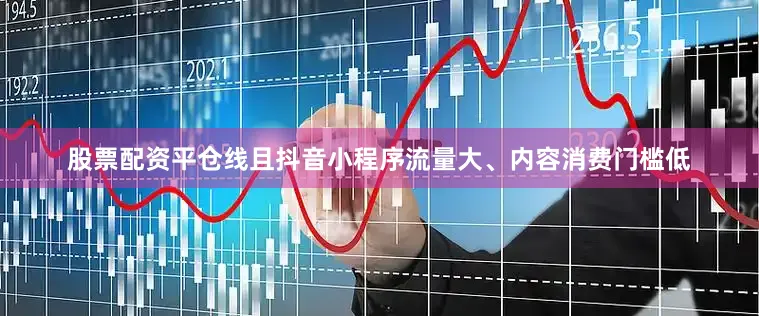 股票配资平仓线且抖音小程序流量大、内容消费门槛低