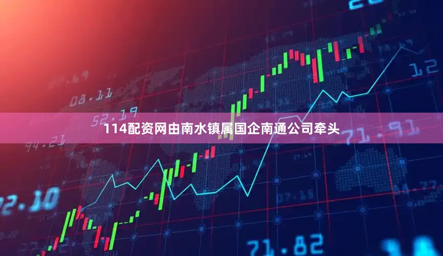 114配资网由南水镇属国企南通公司牵头