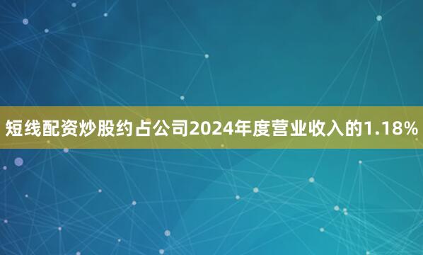 短线配资炒股约占公司2024年度营业收入的1.18%