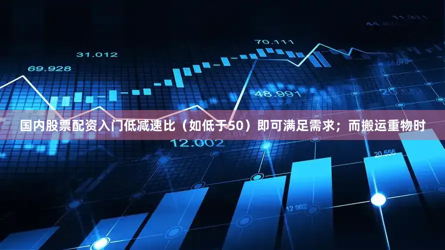 国内股票配资入门低减速比（如低于50）即可满足需求；而搬运重物时