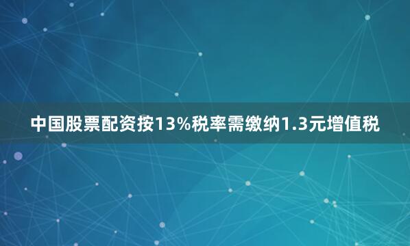 中国股票配资按13%税率需缴纳1.3元增值税