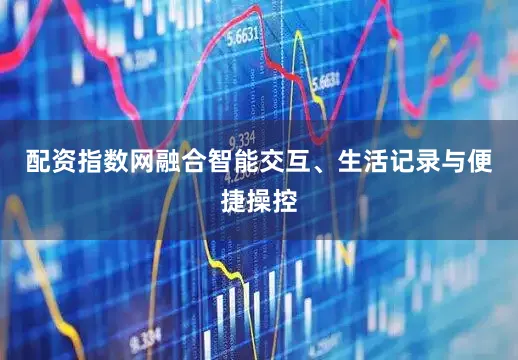 配资指数网融合智能交互、生活记录与便捷操控