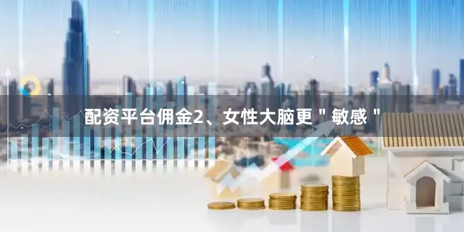 配资平台佣金2、女性大脑更＂敏感＂