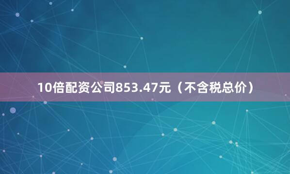10倍配资公司853.47元（不含税总价）