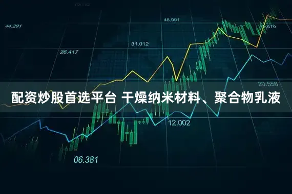 配资炒股首选平台 干燥纳米材料、聚合物乳液