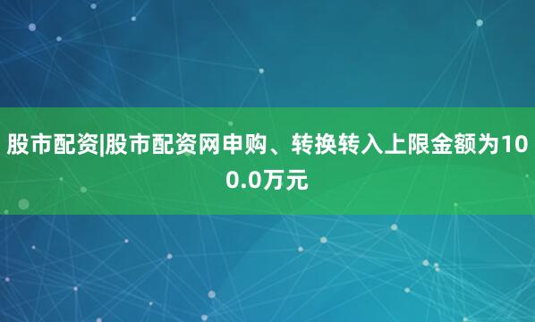 股市配资|股市配资网申购、转换转入上限金额为100.0万元