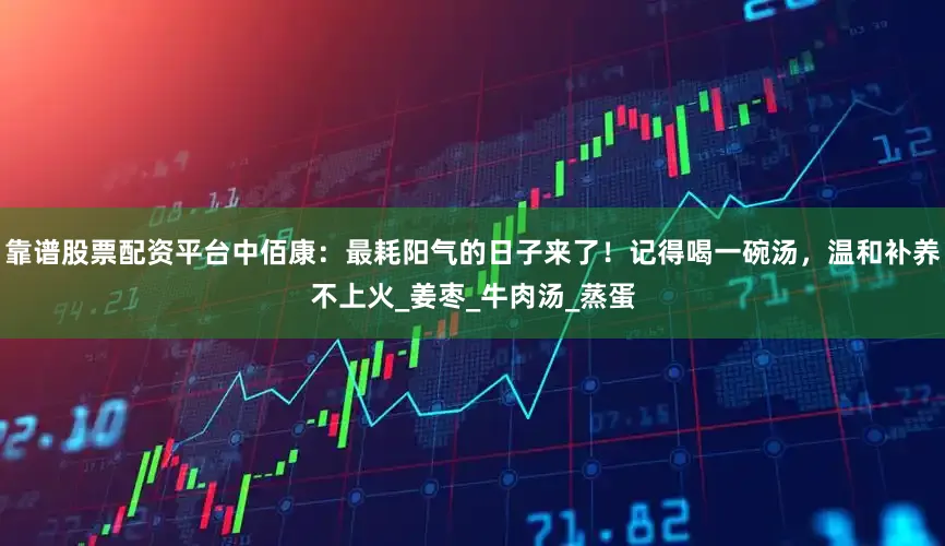 靠谱股票配资平台中佰康：最耗阳气的日子来了！记得喝一碗汤，温和补养不上火_姜枣_牛肉汤_蒸蛋