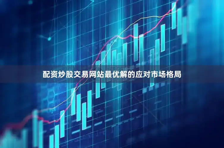 配资炒股交易网站最优解的应对市场格局