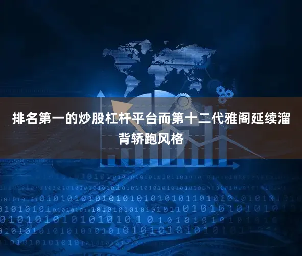 排名第一的炒股杠杆平台而第十二代雅阁延续溜背轿跑风格