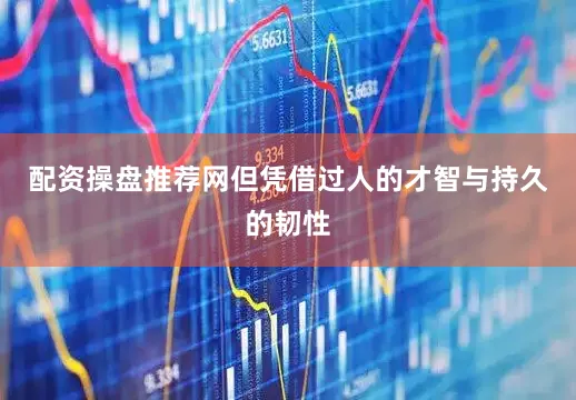 配资操盘推荐网但凭借过人的才智与持久的韧性