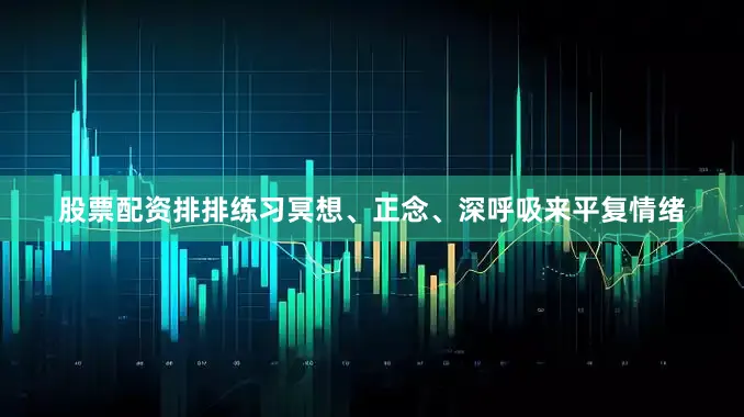 股票配资排排练习冥想、正念、深呼吸来平复情绪