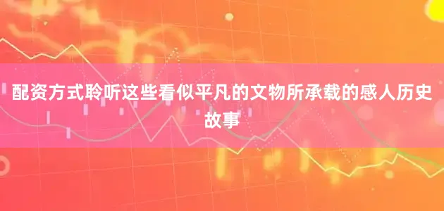 配资方式聆听这些看似平凡的文物所承载的感人历史故事