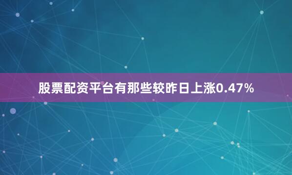 股票配资平台有那些较昨日上涨0.47%