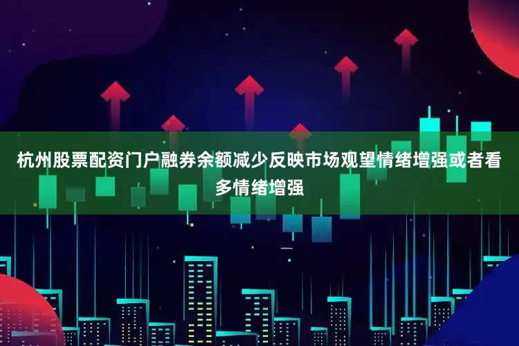 杭州股票配资门户融券余额减少反映市场观望情绪增强或者看多情绪增强