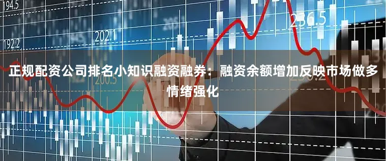 正规配资公司排名小知识融资融券：融资余额增加反映市场做多情绪强化