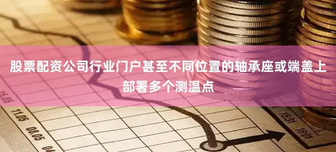 股票配资公司行业门户甚至不同位置的轴承座或端盖上部署多个测温点