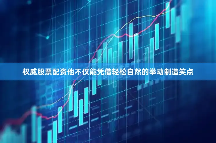 权威股票配资他不仅能凭借轻松自然的举动制造笑点