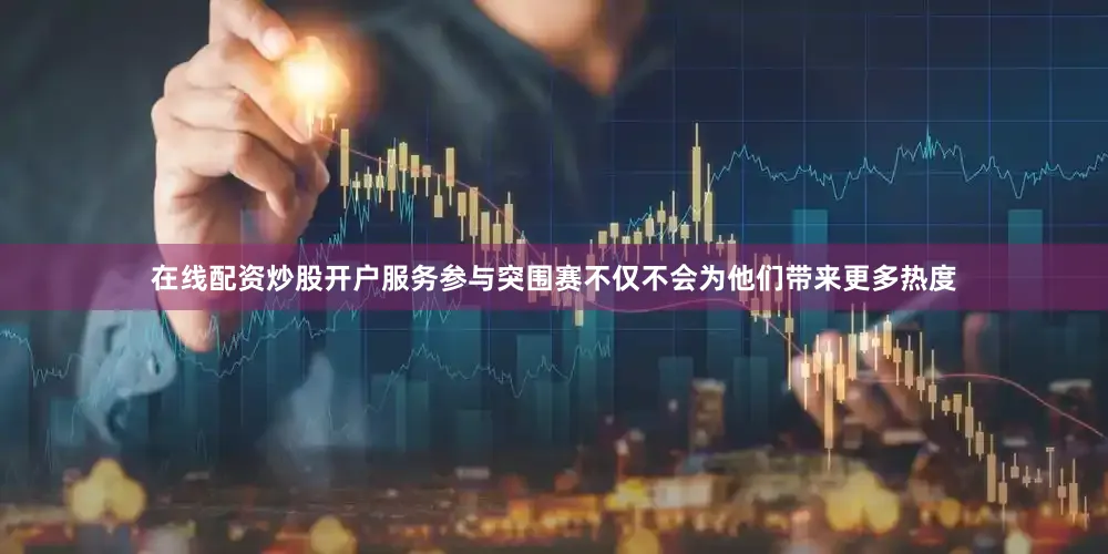 在线配资炒股开户服务参与突围赛不仅不会为他们带来更多热度