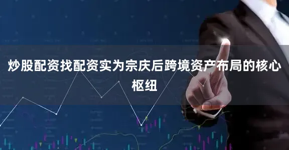 炒股配资找配资实为宗庆后跨境资产布局的核心枢纽