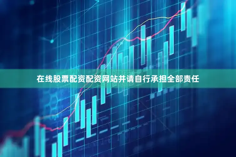 在线股票配资配资网站并请自行承担全部责任