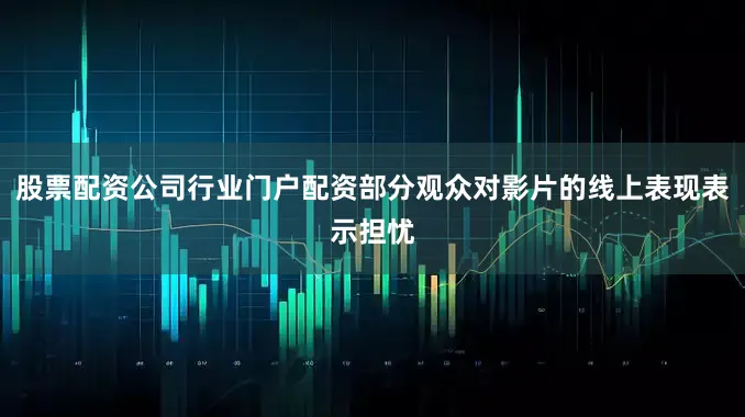 股票配资公司行业门户配资部分观众对影片的线上表现表示担忧