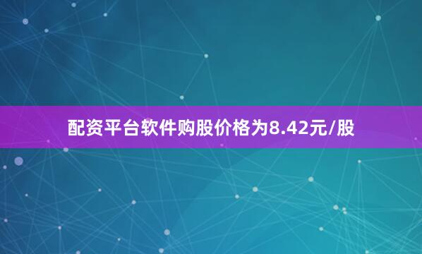 配资平台软件购股价格为8.42元/股