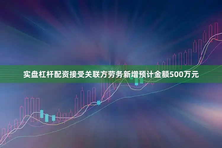实盘杠杆配资接受关联方劳务新增预计金额500万元