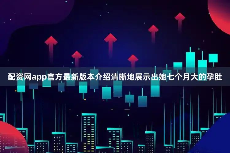 配资网app官方最新版本介绍清晰地展示出她七个月大的孕肚