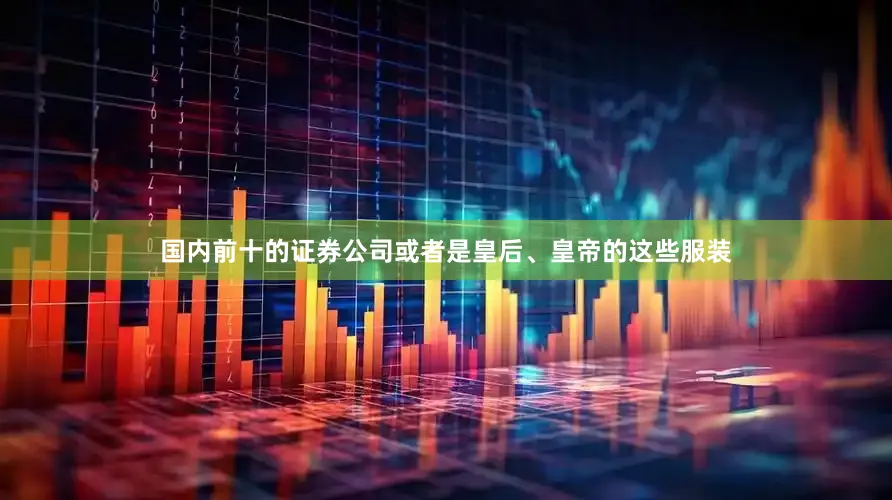 国内前十的证券公司或者是皇后、皇帝的这些服装