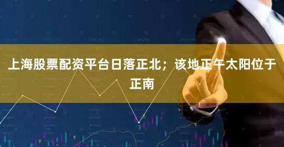 上海股票配资平台日落正北；该地正午太阳位于正南