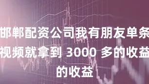 邯郸配资公司我有朋友单条视频就拿到 3000 多的收益