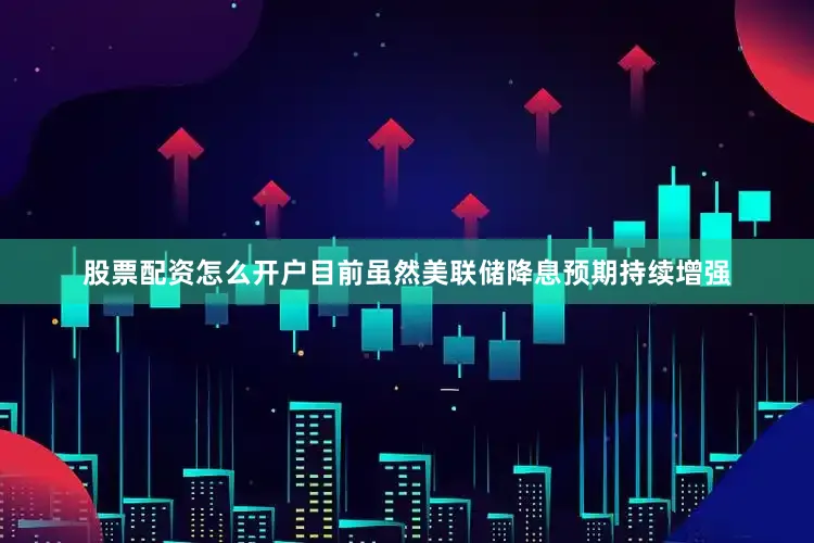 股票配资怎么开户目前虽然美联储降息预期持续增强