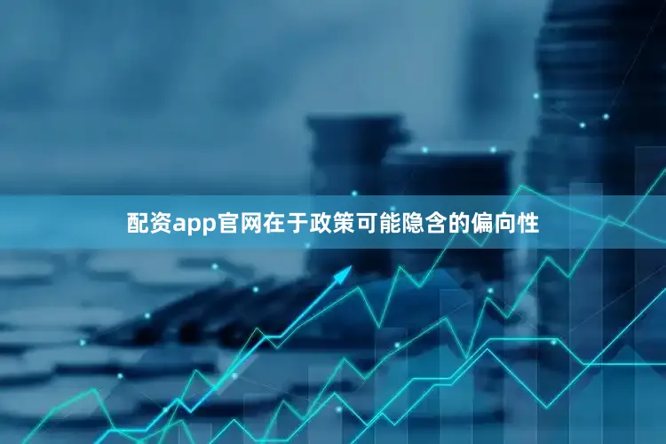 配资app官网在于政策可能隐含的偏向性